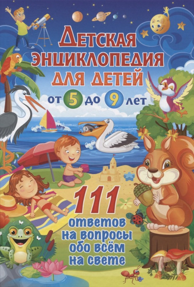 Детская энциклопедия для детей от 5 до 9 лет. 111 ответов на вопросы обо всём на свете