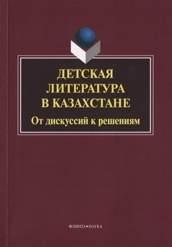 Детская литература в Казахстане. От дискуссий к решениям. Коллективная монография. 2-е издание, исправленное