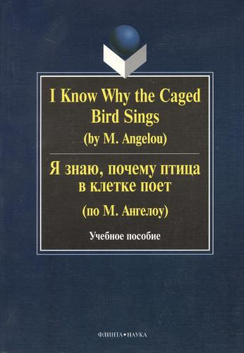 I Know Why the Caged Bird Sings ( by M. Angelou) Я знаю почему птица в клетке поет ( по М. Ангелоу): Учеб пособие / Бабич Г.Н.