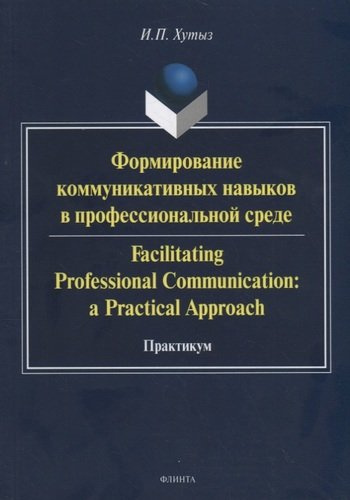 Формирование коммуникативных навыков в профессиональной среде. Facilitating Professional Communication: a Practical Approach. Практикум