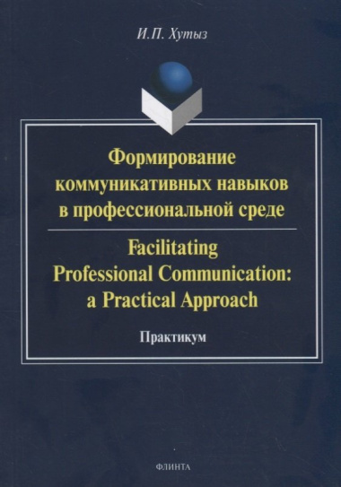 Формирование коммуникативных навыков в профессиональной среде. Facilitating Professional Communication: a Practical Approach. Практикум