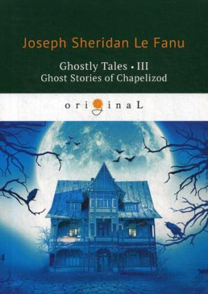 Ghostly Tales 3. Ghost Stories of Chapelizod = Рассказы о призраках 3: на англ.яз. Le Fanu J.S.