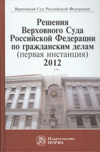 Решения Верховного Суда Российской Федерациии по гражданским делам (первая инстанция) 2012: Сборник