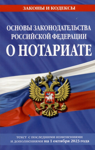 Основы законодательства Российской Федерации о нотариате. Текст с последними изменениями и дополнениями на 1 октября 2023 года