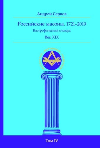 Российские масоны. 1721–2019. Биографический словарь. Век XIX. Том IV