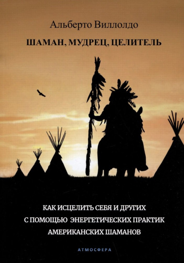 Шаман, мудрец, целитель. Как исцелить себя и других с помощью энергетических практик американских шаманов