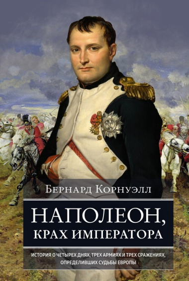 Наполеон, крах императора: История о четырех днях, трех армиях и трех сражениях, определивших судьбы Европы
