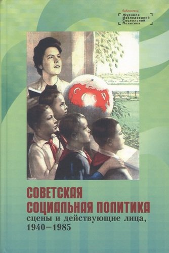 Советская социальная политика: сцены и действующие лица, 1940 - 1985. Научная монография