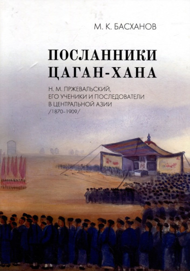 Посланники Цаган-хана: Н.М. Пржевальский, его ученики и последователи в Центральной Азии (1870–1909)