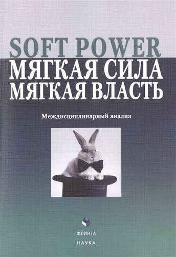 Soft Power, мягкая сила, мягкая власть. Междисциплинарный анализ. Коллективная монография