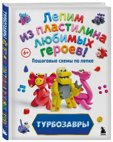 Турбозавры. Лепим из пластилина любимых героев! Пошаговые схемы по лепке