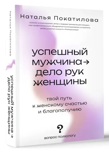Успешный мужчина - дело рук женщины. Твой путь к женскому счастью и благополучию
