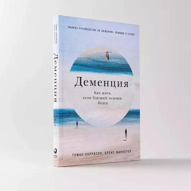 Деменция: Как жить, если близкий человек болен. Полное руководство по общению, помощи и уходу