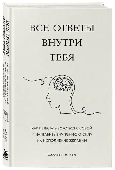 Все ответы внутри тебя. Как перестать бороться с собой и направить внутреннюю силу на исполнение желаний