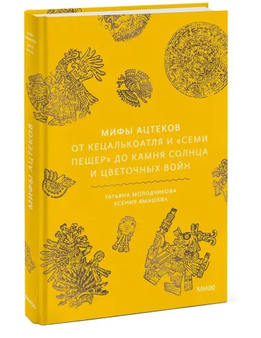 Мифы ацтеков. От Кецалькоатля и «Семи пещер» до Камня Солнца и цветочных войн