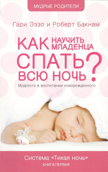 Как научить младенца спать всю ночь? Мудрость в воспитании новорожденного. Система "Тихая ночь". Книга первая