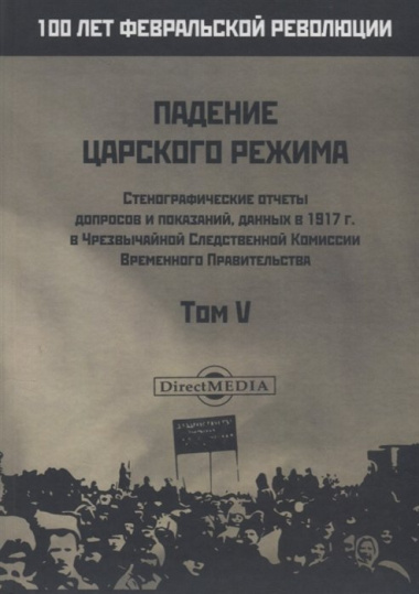 Падение царского режима. Стенографические отчеты допросов и пказаний, данных в 1917 г. в Чрезвычайной Следственной Комиссии Временного Правительства. Том V