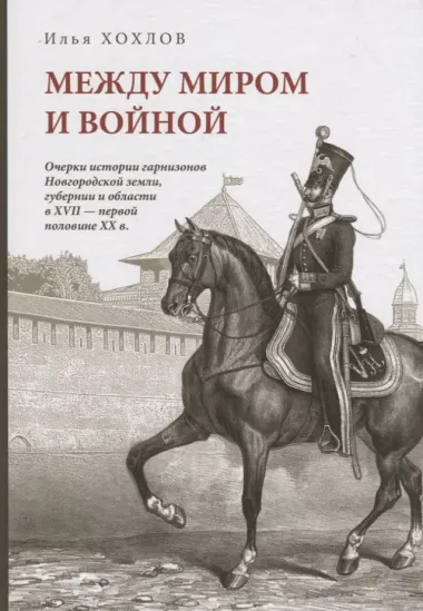 Между миром и войной: Очерки истории гарнизонов Новгородской земли, губерни и области в XVII - первой половине XX в.