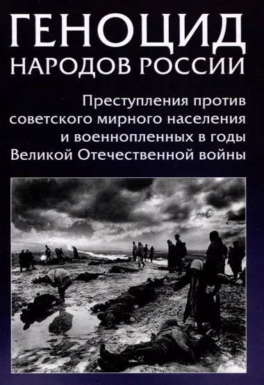 Геноцид народов России. Преступления против советского мирного населения и военнопленных в годы Великой Отечественной войны: Монография