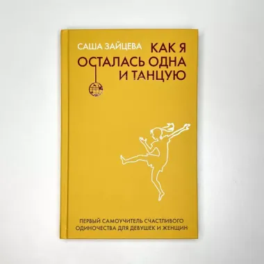 Как я осталась одна и танцую: самоучитель по счастливому одиночеству для девушек и женщин