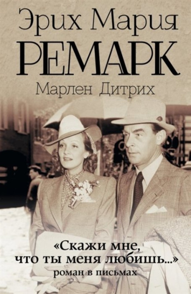 "Скажи мне, что ты меня любишь...": роман в письмах. (Эрих Мария Ремарк, Марлен Дитрих)