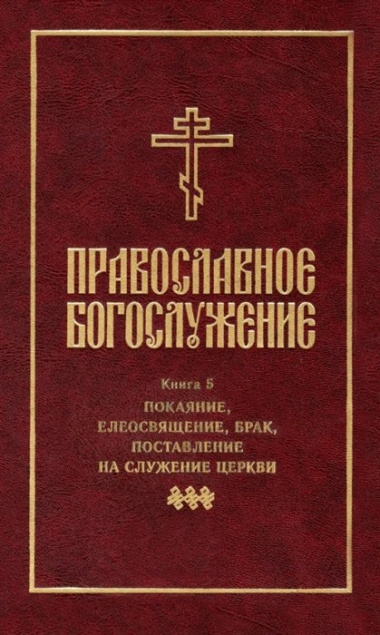 Православное богослужение: Книга 5: Покаяние, елеосвящение, брак, поставление на служение Церкви