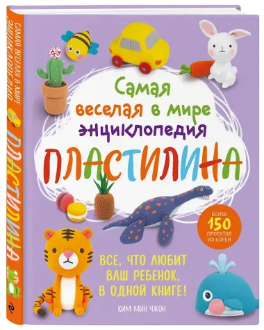 Самая веселая в мире энциклопедия ПЛАСТИЛИНА. Более 150 проектов из Кореи