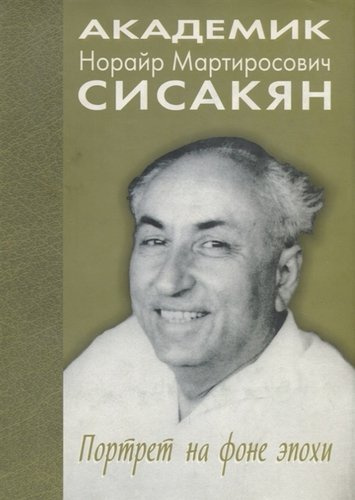Академик Сисакян Норайр Мартиросович. Портрет на фоне эпохи