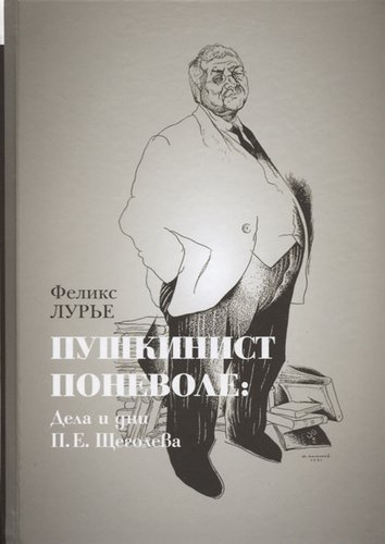 Пушкинист поневоле: Дела и дни П.Е.Щеголева