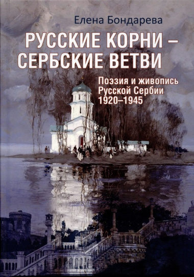 Русские корни - сербские ветви. Поэзия и живопись Русской Сербии 1920-1945