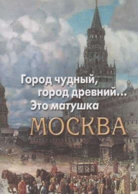 Город чудный, город древний... Это матушка Москва. Москва в русской поэзии XVIII - начала XX века