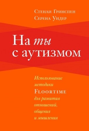 На ты с аутизмом: Использование методики Floortime для развития отношений, общения и мышления. 6-е издание
