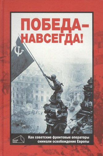 Победа - навсегда! Как советские кинооператоры снимали освобождение Европы. Документы и свидетельства