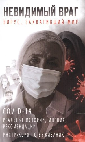 Невидимый враг: вирус, захвативший мир COVID-19 реальные истории, мнения, рекомендации инструкция по выживанию