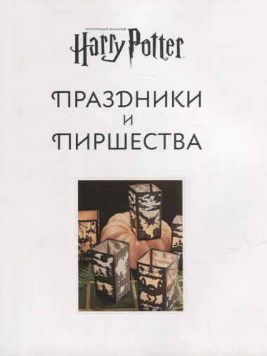 Гарри Поттер. Праздники и пиршества: официальная книга по мотивам любимой киновселенной