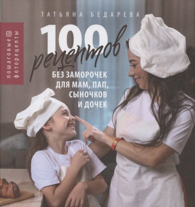 100 рецептов без заморочек для мам, пап, сыночков и дочек: пошаговые фоторецепты
